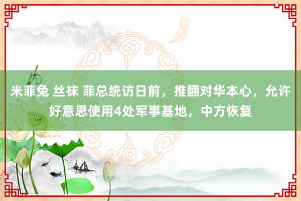 米菲兔 丝袜 菲总统访日前，推翻对华本心，允许好意思使用4处军事基地，中方恢复