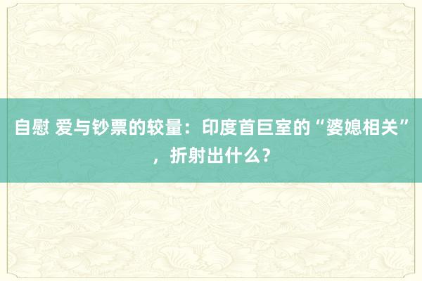 自慰 爱与钞票的较量：印度首巨室的“婆媳相关”，折射出什么？