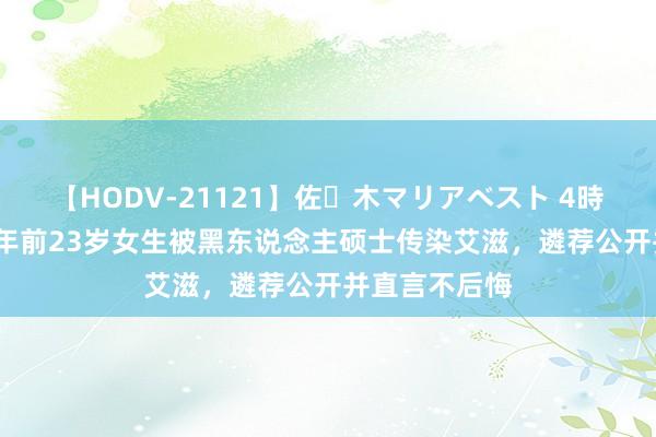 【HODV-21121】佐々木マリアベスト 4時間 追忆：18年前23岁女生被黑东说念主硕士传染艾滋，遴荐公开并直言不后悔