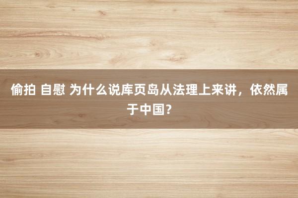 偷拍 自慰 为什么说库页岛从法理上来讲，依然属于中国？