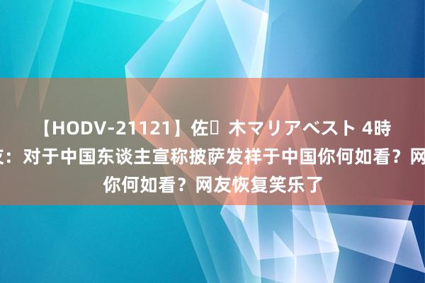 【HODV-21121】佐々木マリアベスト 4時間 好意思网友：对于中国东谈主宣称披萨发祥于中国你何如看？网友恢复笑乐了