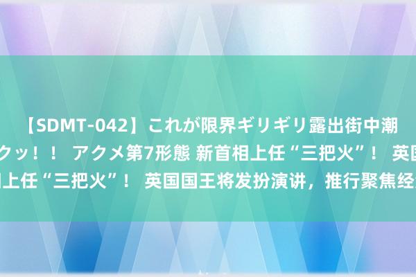 【SDMT-042】これが限界ギリギリ露出街中潮吹き アクメ自転車がイクッ！！ アクメ第7形態 新首相上任“三把火”！ 英国国王将发扮演讲，推行聚焦经济增长