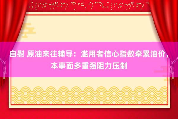 自慰 原油来往辅导：滥用者信心指数牵累油价，本事面多重强阻力压制