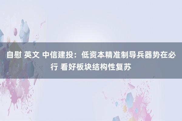 自慰 英文 中信建投：低资本精准制导兵器势在必行 看好板块结构性复苏