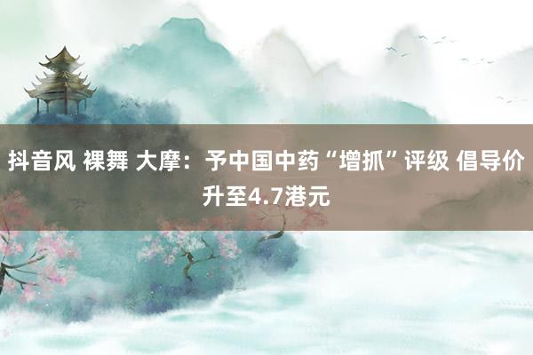 抖音风 裸舞 大摩：予中国中药“增抓”评级 倡导价升至4.7港元