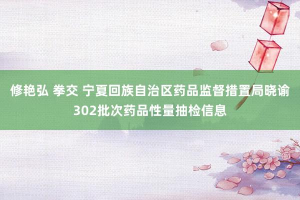 修艳弘 拳交 宁夏回族自治区药品监督措置局晓谕302批次药品性量抽检信息