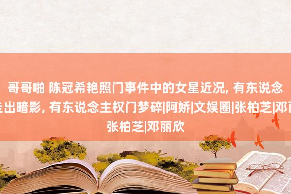 哥哥啪 陈冠希艳照门事件中的女星近况, 有东说念主走出暗影, 有东说念主权门梦碎|阿娇|文娱圈|张柏芝|邓丽欣