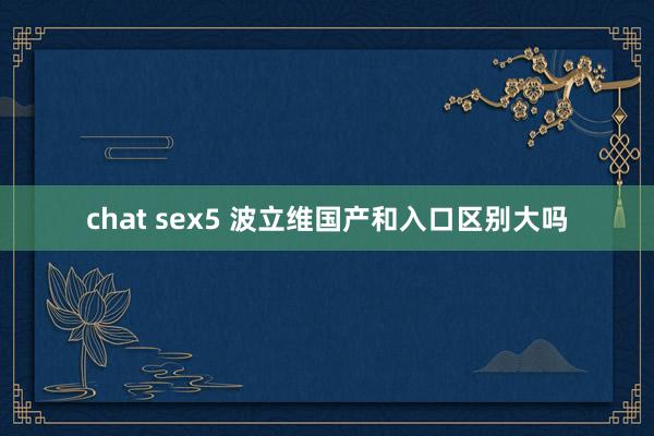 chat sex5 波立维国产和入口区别大吗