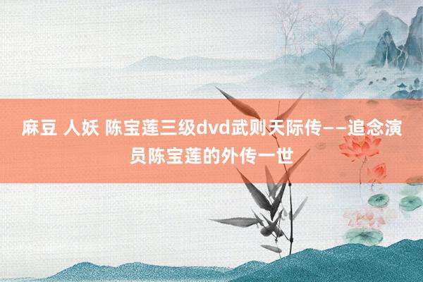 麻豆 人妖 陈宝莲三级dvd武则天际传——追念演员陈宝莲的外传一世