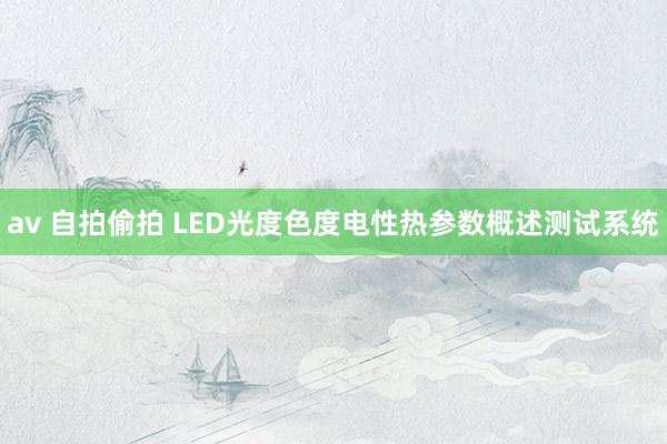 av 自拍偷拍 LED光度色度电性热参数概述测试系统