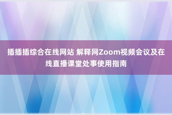 插插插综合在线网站 解释网Zoom视频会议及在线直播课堂处事使用指南