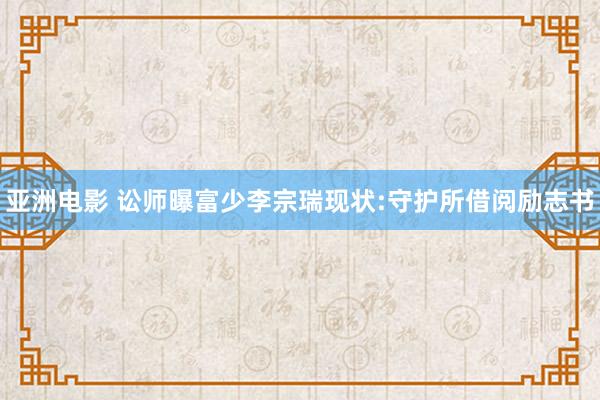 亚洲电影 讼师曝富少李宗瑞现状:守护所借阅励志书