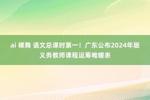 ai 裸舞 语文总课时第一！广东公布2024年版义务教师课程运筹帷幄表