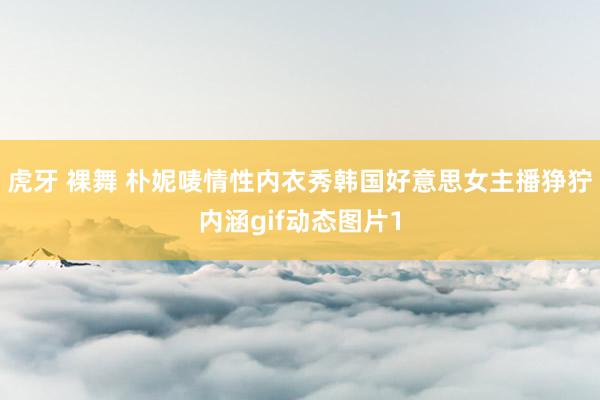 虎牙 裸舞 朴妮唛情性内衣秀韩国好意思女主播狰狞内涵gif动态图片1