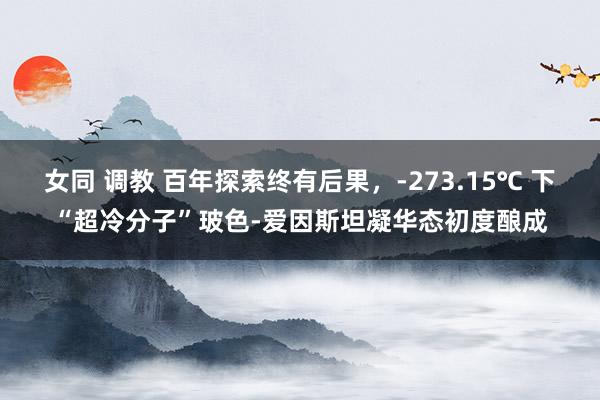 女同 调教 百年探索终有后果，-273.15℃ 下“超冷分子”玻色-爱因斯坦凝华态初度酿成