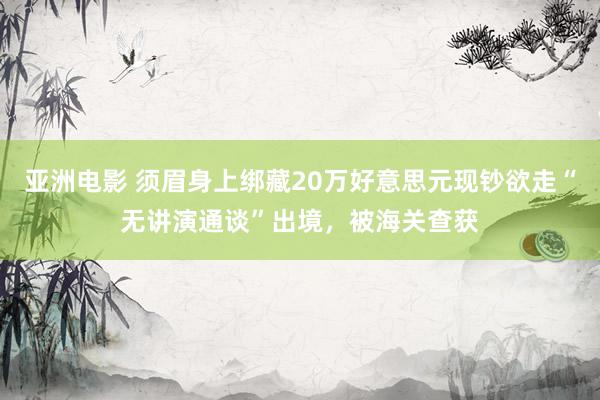 亚洲电影 须眉身上绑藏20万好意思元现钞欲走“无讲演通谈”出境，被海关查获