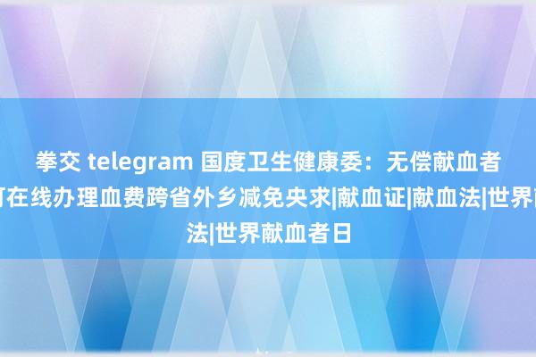 拳交 telegram 国度卫生健康委：无偿献血者即日起可在线办理血费跨省外乡减免央求|献血证|献血法|世界献血者日