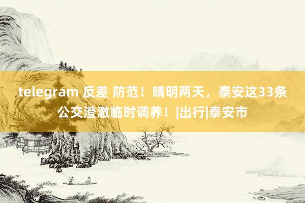 telegram 反差 防范！晴明两天，泰安这33条公交澄澈临时调养！|出行|泰安市